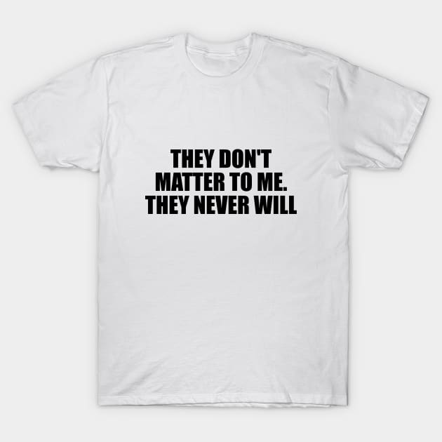 They don't matter to me. They never will T-Shirt by D1FF3R3NT